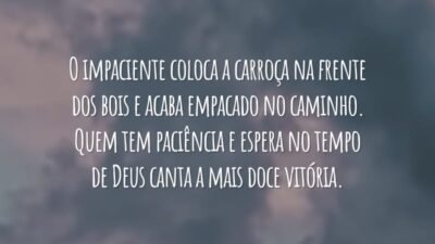 O impaciente coloca a carroça na frente dos bois e acaba empacado no caminho. Quem tem paciência e espera no tempo de Deus canta a mais doce vitória.
