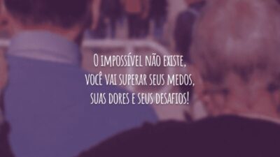 O impossível não existe, você vai superar seus medos, suas dores e seus desafios!