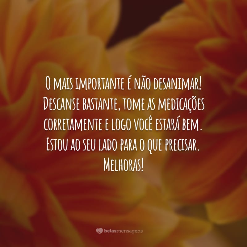 O mais importante é não desanimar! Descanse bastante, tome as medicações corretamente e logo você estará bem. Estou ao seu lado para o que precisar. Melhoras!