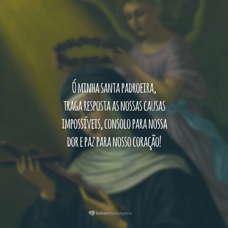 Ó minha santa padroeira, traga resposta as nossas causas impossíveis, consolo para nossa dor e paz para nosso coração!