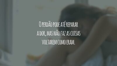 O perdão pode até reparar a dor, mas não faz as coisas voltarem como eram.