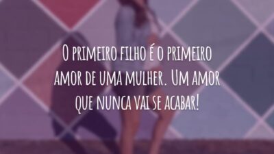 O primeiro filho é o primeiro amor de uma mulher. Um amor que nunca vai se acabar!
