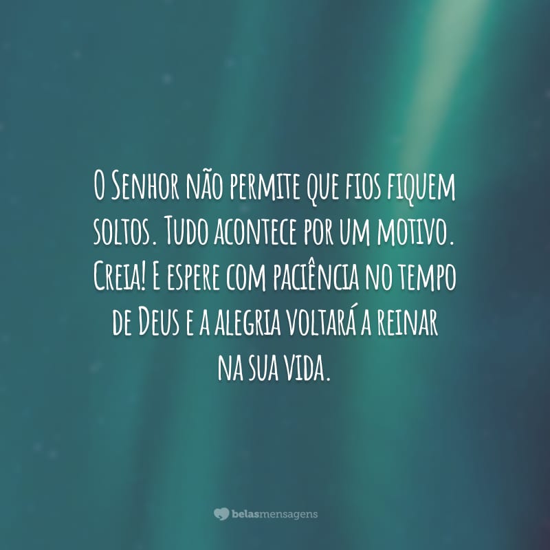 O Senhor não permite que fios fiquem soltos. Tudo acontece por um motivo. Creia! E espere com paciência no tempo de Deus e a alegria voltará a reinar na sua vida.