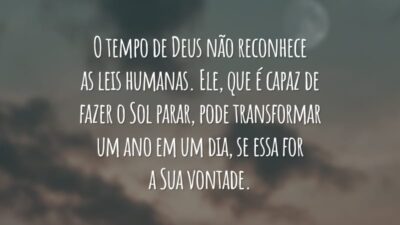 O tempo de Deus não reconhece as leis humanas. Ele, que é capaz de fazer o Sol parar, pode transformar um ano em um dia, se essa for a Sua vontade.