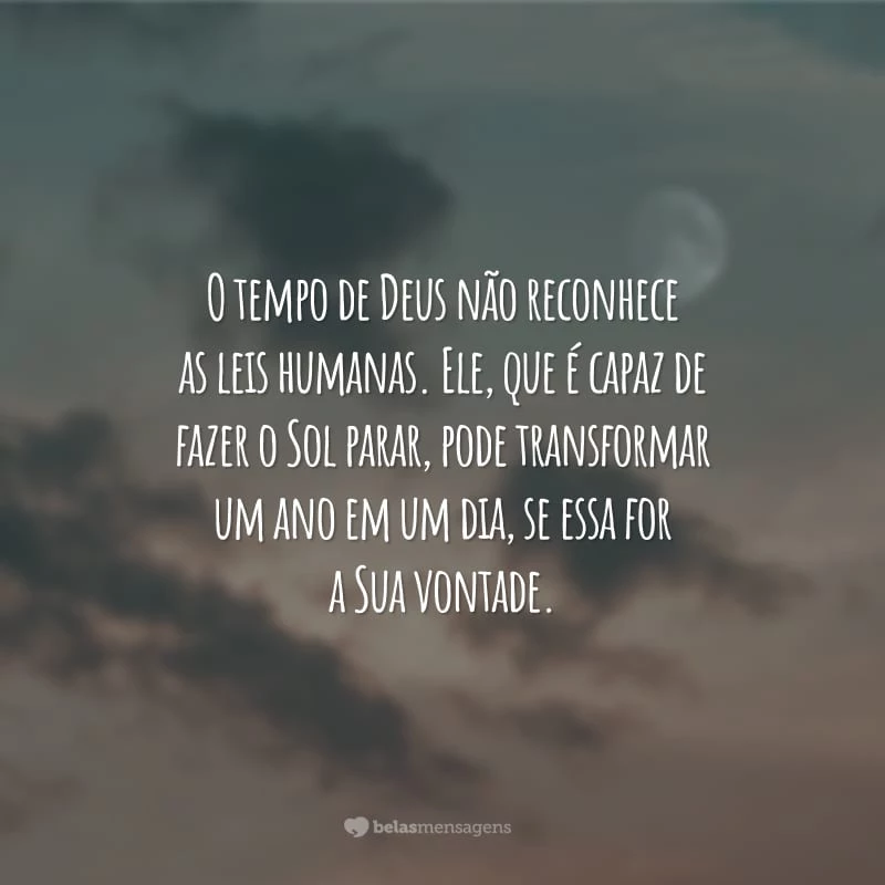 O tempo de Deus não reconhece as leis humanas. Ele, que é capaz de fazer o Sol parar, pode transformar um ano em um dia, se essa for a Sua vontade.