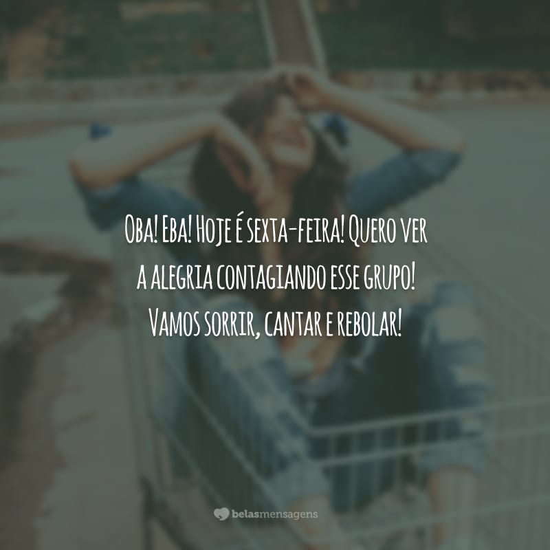 Oba! Eba! Hoje é sexta-feira! Quero ver a alegria contagiando esse grupo! Vamos sorrir, cantar e rebolar!