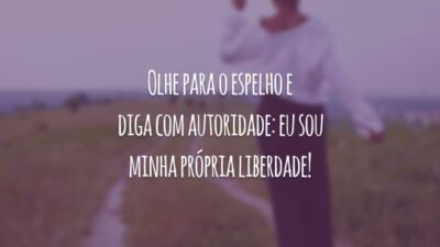 Olhe para o espelho e diga com autoridade: eu sou minha própria liberdade!