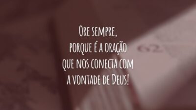 Ore sempre, porque é a oração que nos conecta com a vontade de Deus!