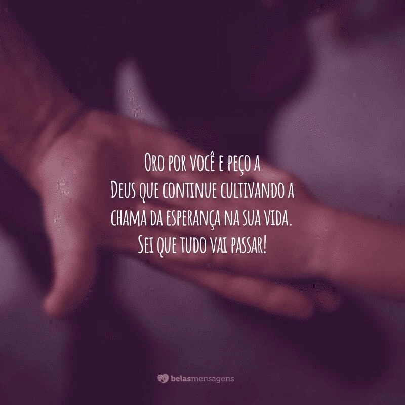 Oro por você e peço a Deus que continue cultivando a chama da esperança na sua vida. Sei que tudo vai passar!