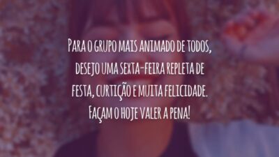 Para o grupo mais animado de todos, desejo uma sexta-feira repleta de festa, curtição e muita felicidade. Façam o hoje valer a pena!