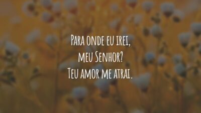 Para onde eu irei, meu Senhor? Teu amor me atrai.