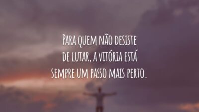 Para quem não desiste de lutar, a vitória está sempre um passo mais perto.