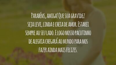 Parabéns, amiga! Que sua gravidez seja leve, linda e cheia de amor. Estarei sempre ao seu lado. E logo nosso pacotinho de alegria chegará ao mundo para nos fazer ainda mais felizes.