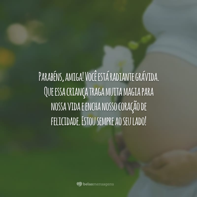 Parabéns, amiga! Você está radiante grávida. Que essa criança traga muita magia para nossa vida e encha nosso coração de felicidade. Estou sempre ao seu lado!