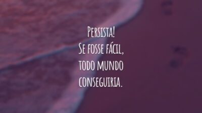Persista! Se fosse fácil, todo mundo conseguiria.