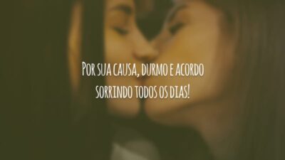 Por sua causa, durmo e acordo sorrindo todos os dias!