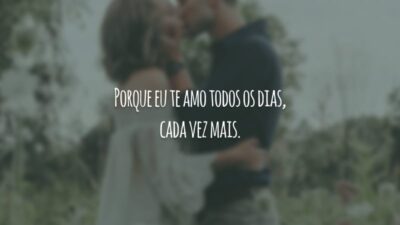 Porque eu te amo todos os dias, cada vez mais.