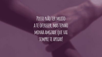 Posso não ter muito a te oferecer, mas tenho minha amizade que vai sempre te apoiar!