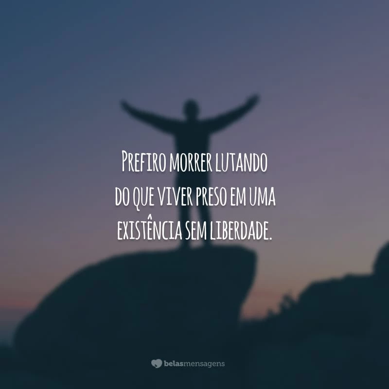 Prefiro morrer lutando do que viver preso em uma existência sem liberdade.