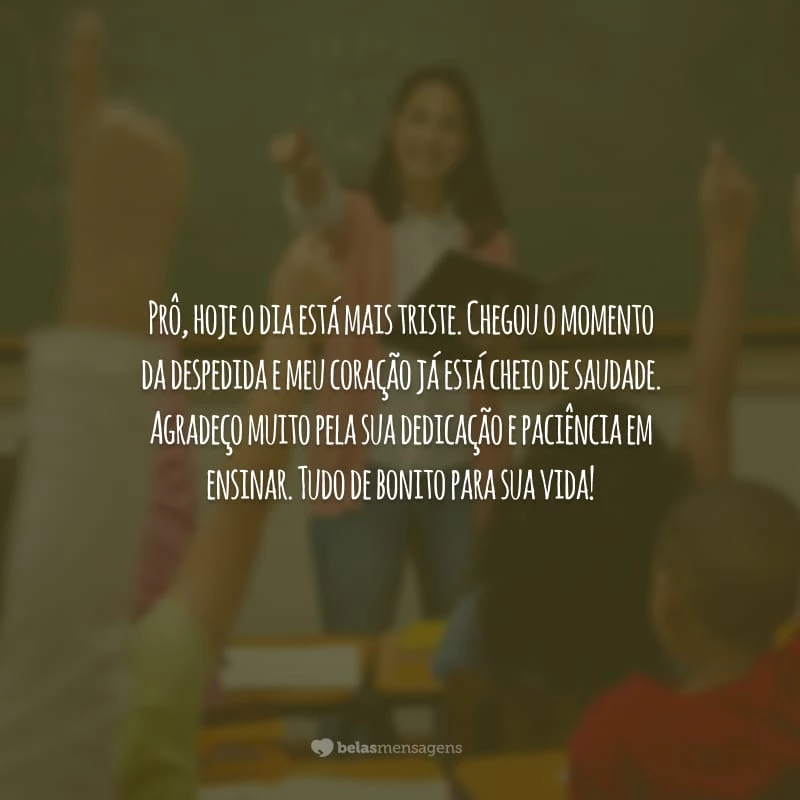 Prô, hoje o dia está mais triste. Chegou o momento da despedida e meu coração já está cheio de saudade. Agradeço muito pela sua dedicação e paciência em ensinar. Tudo de bonito para sua vida!