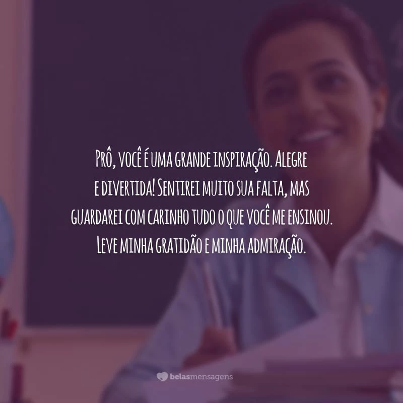 Prô, você é uma grande inspiração. Alegre e divertida! Sentirei muito sua falta, mas guardarei com carinho tudo o que você me ensinou. Leve minha gratidão e minha admiração.