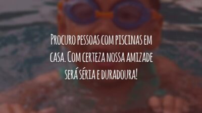 Procuro pessoas com piscinas em casa. Com certeza nossa amizade será séria e duradoura!