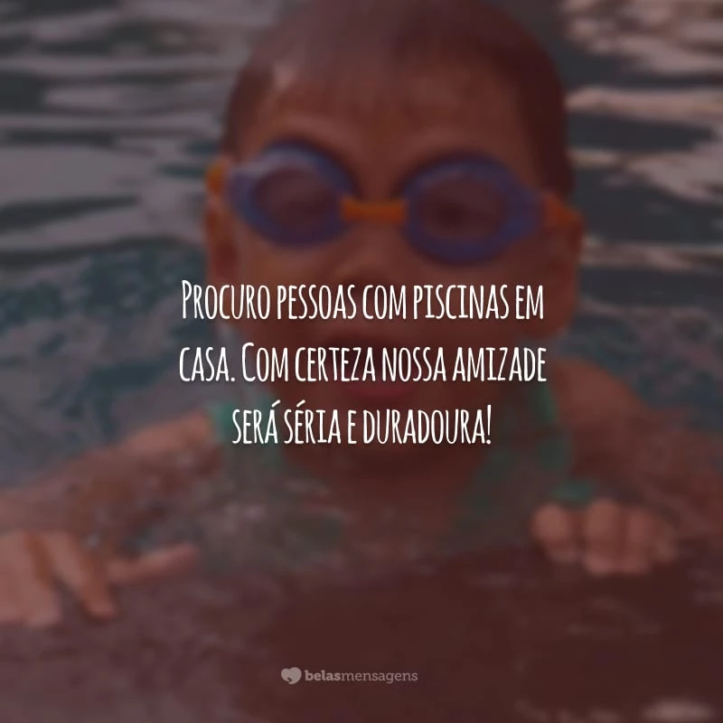 Procuro pessoas com piscinas em casa. Com certeza nossa amizade será séria e duradoura!