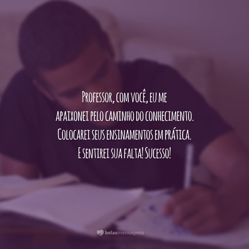 Professor, com você, eu me apaixonei pelo caminho do conhecimento. Colocarei seus ensinamentos em prática. E sentirei sua falta! Sucesso!