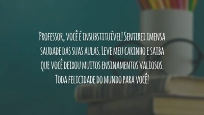 Professor, você é insubstituível! Sentirei imensa saudade das suas aulas. Leve meu carinho e saiba que você deixou muitos ensinamentos valiosos. Toda felicidade do mundo para você!