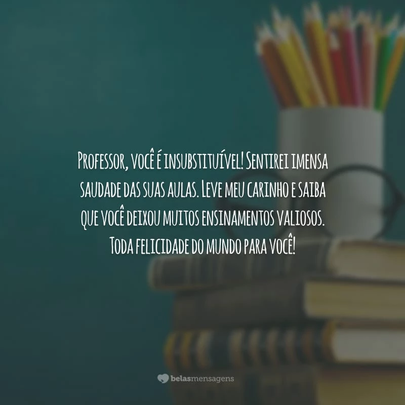 Professor, você é insubstituível! Sentirei imensa saudade das suas aulas. Leve meu carinho e saiba que você deixou muitos ensinamentos valiosos. Toda felicidade do mundo para você!