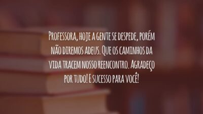 Professora, hoje a gente se despede, porém não diremos adeus. Que os caminhos da vida tracem nosso reencontro. Agradeço por tudo! E sucesso para você!