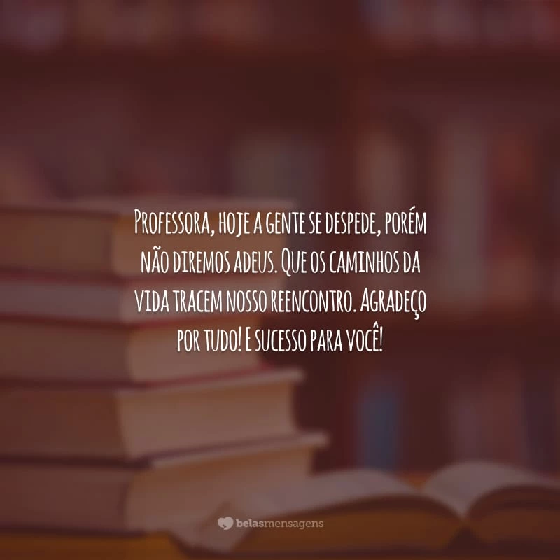 Professora, hoje a gente se despede, porém não diremos adeus. Que os caminhos da vida tracem nosso reencontro. Agradeço por tudo! E sucesso para você!