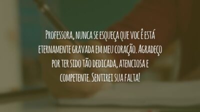 Professora, nunca se esqueça que você está eternamente gravada em meu coração. Agradeço por ter sido tão dedicada, atenciosa e competente. Sentirei sua falta!