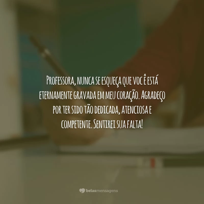 Professora, nunca se esqueça que você está eternamente gravada em meu coração. Agradeço por ter sido tão dedicada, atenciosa e competente. Sentirei sua falta!