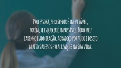 Professora, se despedir é inevitável, porém, te esquecer é impossível. Todo meu carinho e admiração. Agradeço por tudo e desejo muito sucessos e realizações na sua vida.