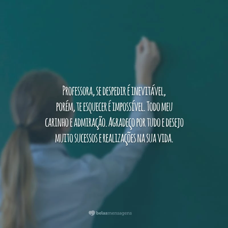 Professora, se despedir é inevitável, porém, te esquecer é impossível. Todo meu carinho e admiração. Agradeço por tudo e desejo muito sucessos e realizações na sua vida.