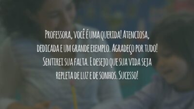 Professora, você é uma querida! Atenciosa, dedicada e um grande exemplo. Agradeço por tudo! Sentirei sua falta. E desejo que sua vida seja repleta de luz e de sonhos. Sucesso!