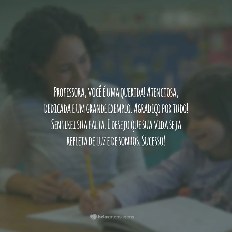 Professora, você é uma querida! Atenciosa, dedicada e um grande exemplo. Agradeço por tudo! Sentirei sua falta. E desejo que sua vida seja repleta de luz e de sonhos. Sucesso!