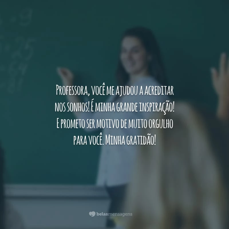 Professora, você me ajudou a acreditar nos sonhos! É minha grande inspiração! E prometo ser motivo de muito orgulho para você. Minha gratidão!