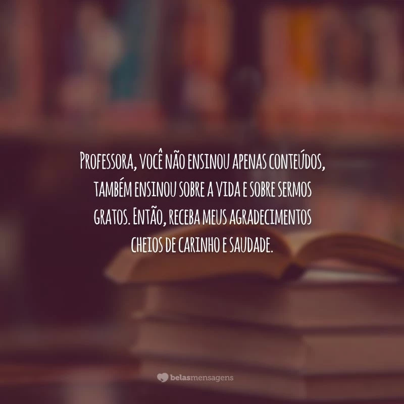 Professora, você não ensinou apenas conteúdos, também ensinou sobre a vida e sobre sermos gratos. Então, receba meus agradecimentos cheios de carinho e saudade.