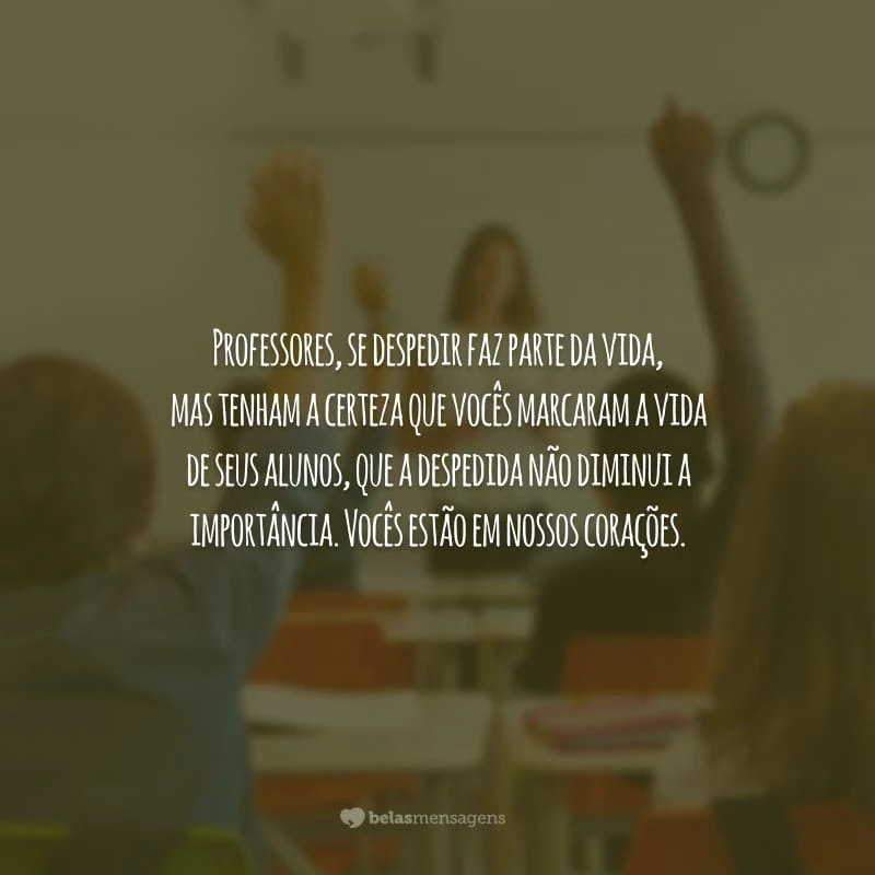 Professores, se despedir faz parte da vida, mas tenham a certeza que vocês marcaram a vida de seus alunos, que a despedida não diminui a importância. Vocês estão em nossos corações.