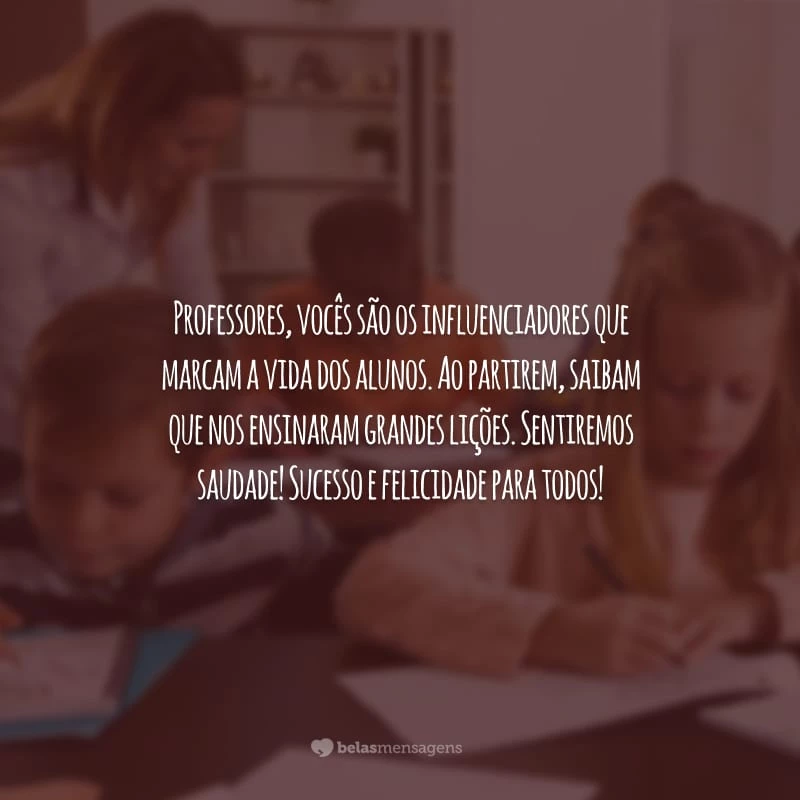 Professores, vocês são os influenciadores que marcam a vida dos alunos. Ao partirem, saibam que nos ensinaram grandes lições. Sentiremos saudade! Sucesso e felicidade para todos!