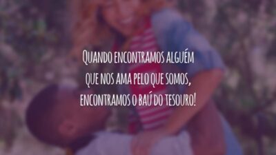 Quando encontramos alguém que nos ama pelo que somos, encontramos o baú do tesouro!