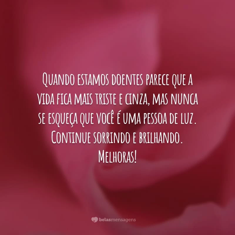 Quando estamos doentes parece que a vida fica mais triste e cinza, mas nunca se esqueça que você é uma pessoa de luz. Continue sorrindo e brilhando. Melhoras!