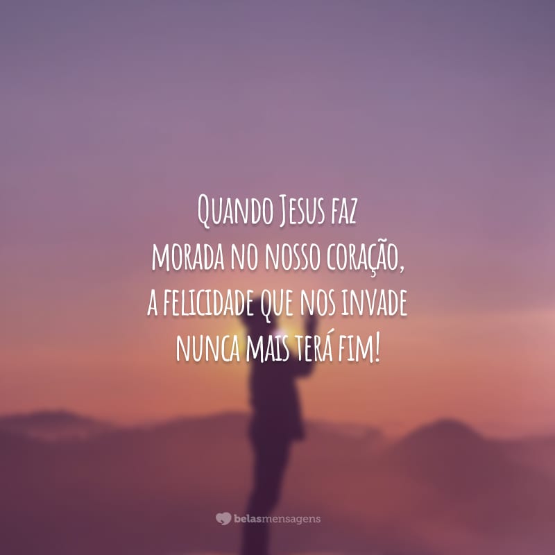 Quando Jesus faz morada no nosso coração, a felicidade que nos invade nunca mais terá fim!