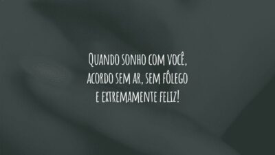 Quando sonho com você, acordo sem ar, sem fôlego e extremamente feliz!