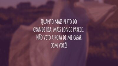 Quanto mais perto do grande dia, mais longe parece. Não vejo a hora de me casar com você!