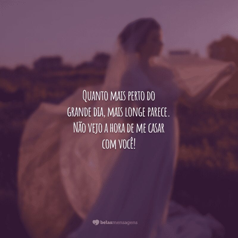 Quanto mais perto do grande dia, mais longe parece. Não vejo a hora de me casar com você!