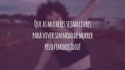 Que as mulheres sejam livres para viver sem medo de morrer pelo feminicídio!