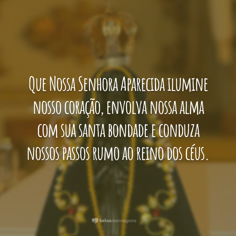 Que Nossa Senhora Aparecida ilumine nosso coração, envolva nossa alma com sua santa bondade e conduza nossos passos rumo ao reino dos céus.